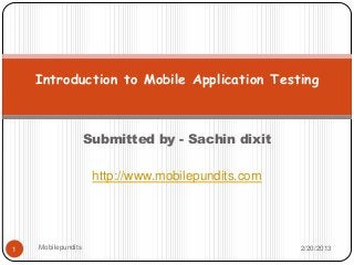 Introduction to Mobile Application Testing



                    Submitted by - Sachin dixit

                     http://www.mobilepundits.com




1   Mobilepundits                                   2/20/2013
 