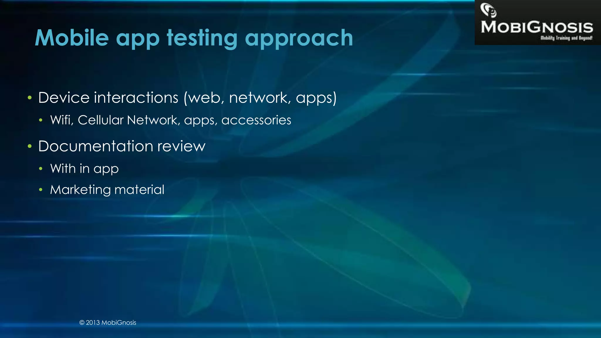 • Device interactions (web, network, apps)
• Wifi, Cellular Network, apps, accessories
• Documentation review
• With in app
• Marketing material
Mobile app testing approach
© 2013 MobiGnosis
 