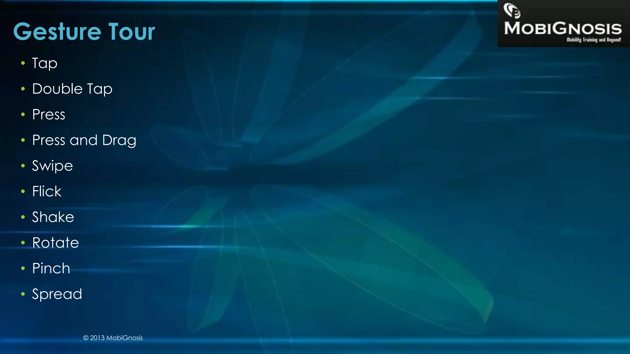 • Tap
• Double Tap
• Press
• Press and Drag
• Swipe
• Flick
• Shake
• Rotate
• Pinch
• Spread
Gesture Tour
© 2013 MobiGnosis
 