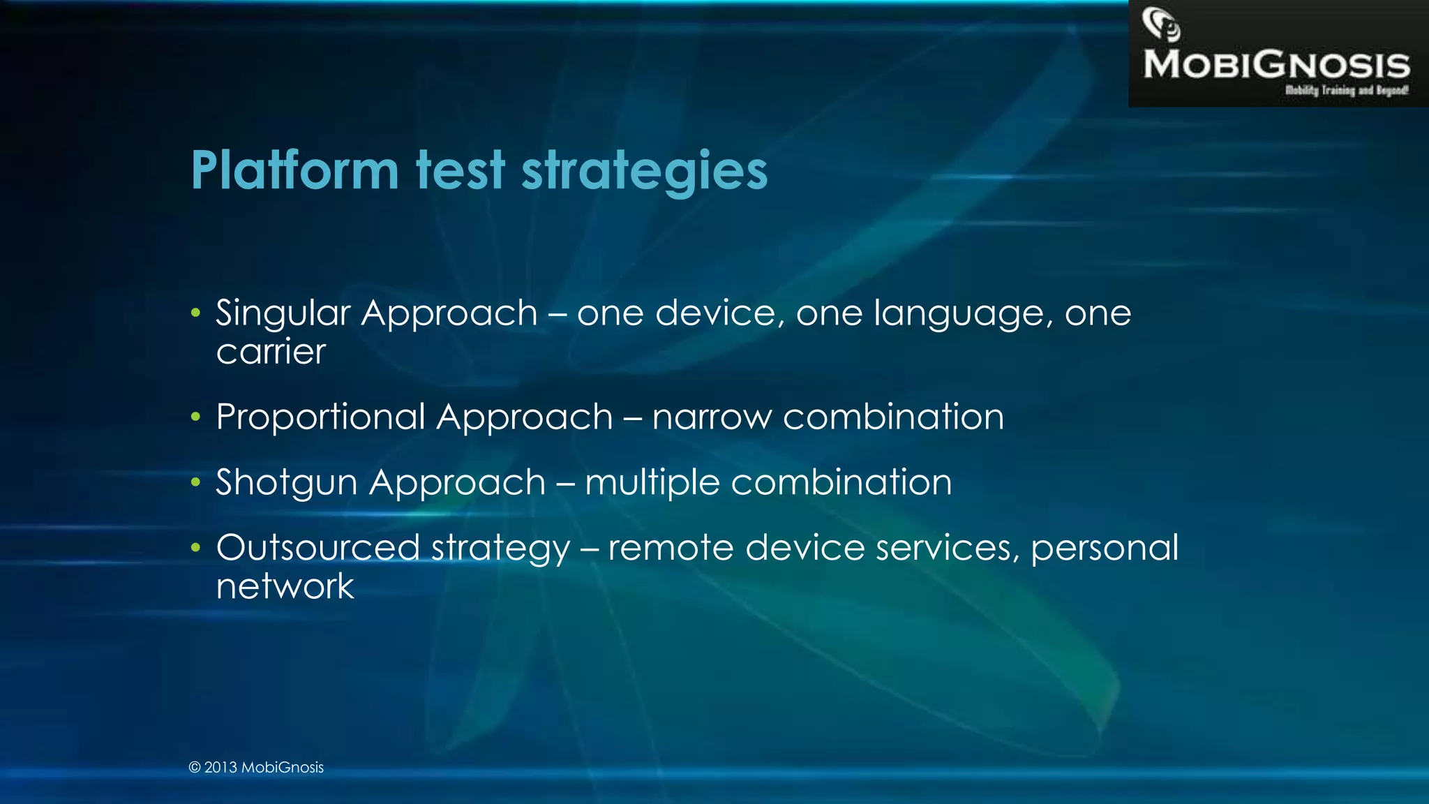 • Singular Approach – one device, one language, one
carrier
• Proportional Approach – narrow combination
• Shotgun Approach – multiple combination
• Outsourced strategy – remote device services, personal
network
Platform test strategies
© 2013 MobiGnosis
 