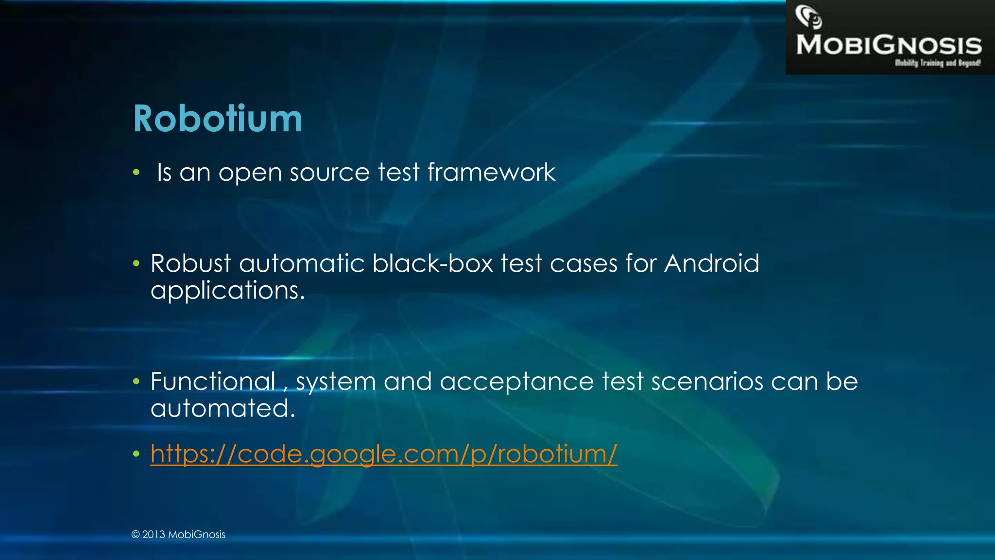 Robotium
• Is an open source test framework
• Robust automatic black-box test cases for Android
applications.
• Functional , system and acceptance test scenarios can be
automated.
• https://code.google.com/p/robotium/
© 2013 MobiGnosis
 