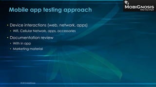 • Device interactions (web, network, apps)
• Wifi, Cellular Network, apps, accessories
• Documentation review
• With in app
• Marketing material
Mobile app testing approach
© 2013 MobiGnosis
 