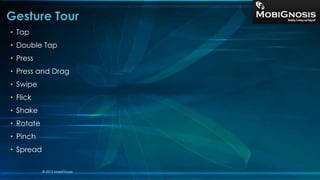 • Tap
• Double Tap
• Press
• Press and Drag
• Swipe
• Flick
• Shake
• Rotate
• Pinch
• Spread
Gesture Tour
© 2013 MobiGnosis
 