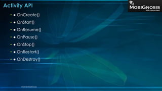 Activity API
• ● OnCreate()
• ● OnStart()
• ● OnResume()
• ● OnPause()
• ● OnStop()
• ● OnRestart()
• ● OnDestroy()
© 2013 MobiGnosis
 