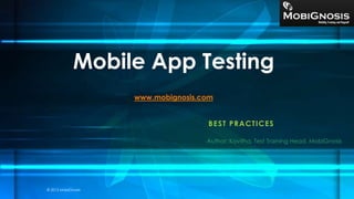 BEST PRACTICES
Mobile App Testing
www.mobignosis.com
Author: Kavitha, Test Training Head, MobiGnosis
© 2013 MobiGnosis
 