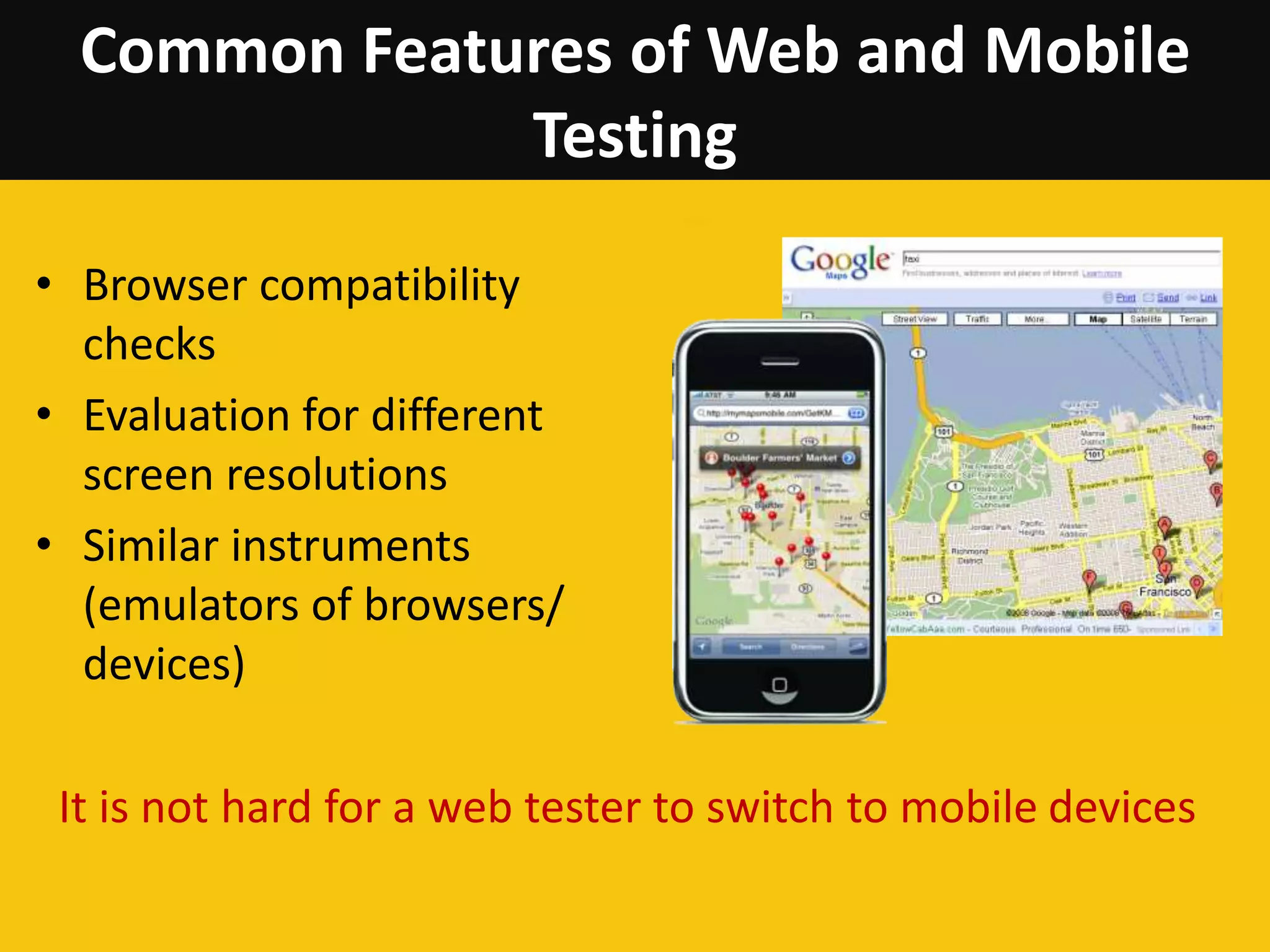 Common Features of Web and Mobile
Testing
• Browser compatibility
checks
• Evaluation for different
screen resolutions
• Similar instruments
(emulators of browsers/
devices)
It is not hard for a web tester to switch to mobile devices
 