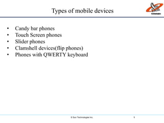 © Sun Technologies Inc. 5
Types of mobile devices
• Candy bar phones
• Touch Screen phones
• Slider phones
• Clamshell devices(flip phones)
• Phones with QWERTY keyboard
 