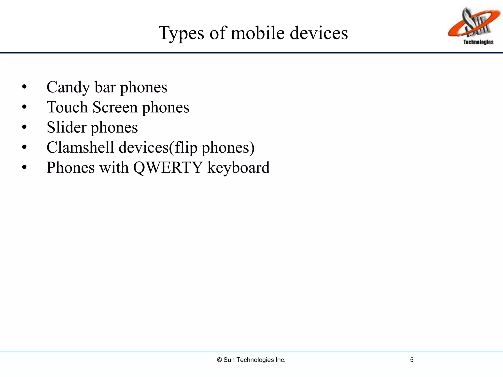 © Sun Technologies Inc. 5
Types of mobile devices
• Candy bar phones
• Touch Screen phones
• Slider phones
• Clamshell devices(flip phones)
• Phones with QWERTY keyboard
 