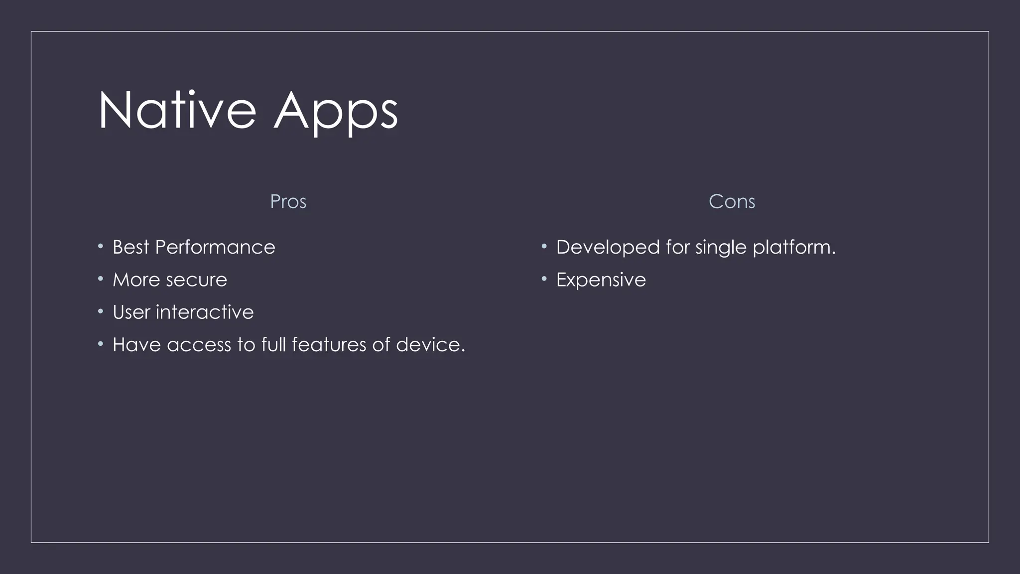 Native Apps
Pros
• Best Performance
• More secure
• User interactive
• Have access to full features of device.
Cons
• Developed for single platform.
• Expensive
 