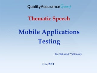 Thematic Speech
Mobile Applications
Testing
Lviv, 2013
By Oleksandr Yablonskiy
 