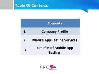 Table Of Contents
Contents
1. Company Profile
2. Mobile App Testing Services
3.
Benefits of Mobile App
Testing
 