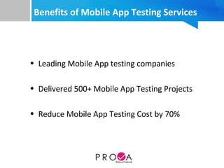 Benefits of Mobile App Testing Services
 
• Leading Mobile App testing companies 
 
• Delivered 500+ Mobile App Testing Projects
 
• Reduce Mobile App Testing Cost by 70%
 