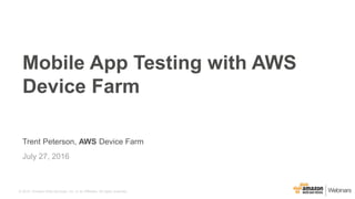 © 2015, Amazon Web Services, Inc. or its Affiliates. All rights reserved.
Trent Peterson, AWS Device Farm
July 27, 2016
Mobile App Testing with AWS
Device Farm
 