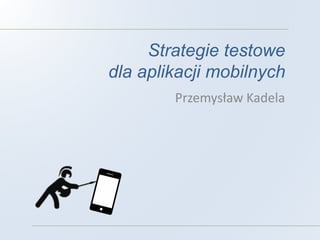 Strategie testowe
dla aplikacji mobilnych
Przemysław Kadela
 