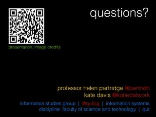 questions?

presentation, image credits




                         professor helen partridge @partridh
                                   kate davis @katiedatwork
     information studies group | @qutisg | information systems
              discipline faculty of science and technology | qut
 
