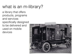 what is an m-library?
a library that offers
products, programs
and services
specifically designed
to be delivered and
used on mobile
devices
 