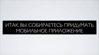 ИТАК, ВЫ СОБИРАЕТЕСЬ ПРИДУМАТЬ
   МОБИЛЬНОЕ ПРИЛОЖЕНИЕ
 