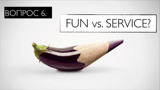 ВОПРОС 6.
            FUN vs. SERVICE?
 