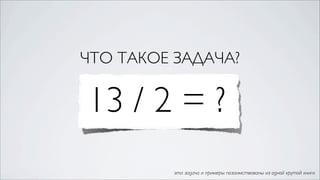 ЧТО ТАКОЕ ЗАДАЧА?

13 / 2 = ?
          эта задача и примеры позаимствованы из одной крутой книги
 