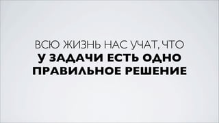 ВСЮ ЖИЗНЬ НАС УЧАТ, ЧТО
 У ЗАДАЧИ ЕСТЬ ОДНО
ПРАВИЛЬНОЕ РЕШЕНИЕ
 
