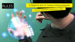 6. Берите все от канала коммуникации
RULES
             плотно связывайте технологии и идеи
 