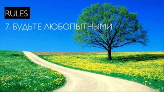 RULES
7. БУДЬТЕ ЛЮБОПЫТНЫМИ
 