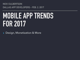 MOBILE APP TRENDS
FOR 2017
NICK CULBERTSON
DALLAS APP DEVELOPERS - FEB. 2, 2017
▸ Design, Monetization & More
 