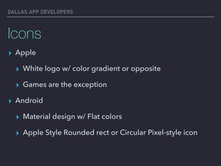 DALLAS APP DEVELOPERS
Icons
▸ Apple
▸ White logo w/ color gradient or opposite
▸ Games are the exception
▸ Android
▸ Material design w/ Flat colors
▸ Apple Style Rounded rect or Circular Pixel-style icon
 