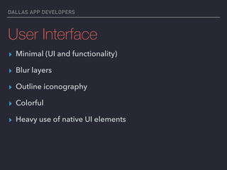 DALLAS APP DEVELOPERS
User Interface
▸ Minimal (UI and functionality)
▸ Blur layers
▸ Outline iconography
▸ Colorful
▸ Heavy use of native UI elements
 