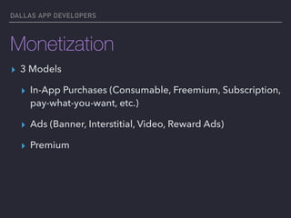 DALLAS APP DEVELOPERS
Monetization
▸ 3 Models
▸ In-App Purchases (Consumable, Freemium, Subscription,
pay-what-you-want, etc.)
▸ Ads (Banner, Interstitial, Video, Reward Ads)
▸ Premium
 