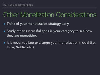 DALLAS APP DEVELOPERS
Other Monetization Considerations
▸ Think of your monetization strategy early
▸ Study other successful apps in your category to see how
they are monetizing
▸ It is never too late to change your monetization model (i.e.
Hulu, Netﬂix, etc.)
 