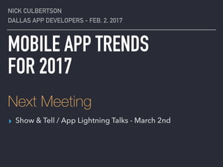 MOBILE APP TRENDS
FOR 2017
NICK CULBERTSON
DALLAS APP DEVELOPERS - FEB. 2, 2017
Next Meeting
▸ Show & Tell / App Lightning Talks - March 2nd
 