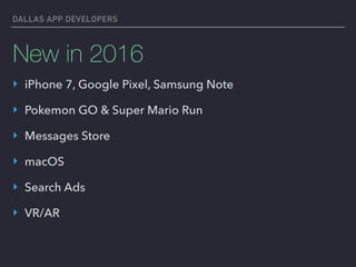 DALLAS APP DEVELOPERS
New in 2016
‣ iPhone 7, Google Pixel, Samsung Note
‣ Pokemon GO & Super Mario Run
‣ Messages Store
‣ macOS
‣ Search Ads
‣ VR/AR
 