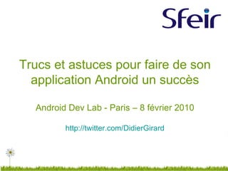 Trucs et astuces pour faire de son application Android un succès Android Dev Lab - Paris – 8 février 2010 http://twitter.com/DidierGirard 