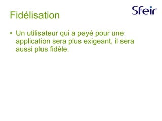 Fidélisation Un utilisateur qui a payé pour une application sera plus exigeant, il sera aussi plus fidèle.  