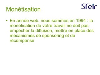 Monétisation En année web, nous sommes en 1994 : la monétisation de votre travail ne doit pas empêcher la diffusion, mettre en place des mécanismes de sponsoring et de récompense 