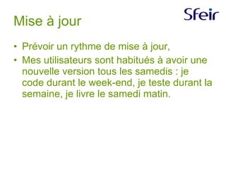 Mise à jour Prévoir un rythme de mise à jour, Mes utilisateurs sont habitués à avoir une nouvelle version tous les samedis : je code durant le week-end, je teste durant la semaine, je livre le samedi matin.  