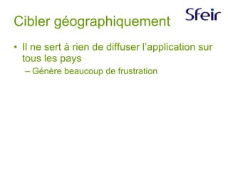 Cibler géographiquement Il ne sert à rien de diffuser l’application sur tous les pays Génère beaucoup de frustration 