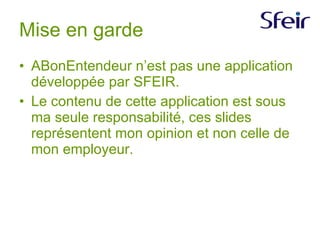 Mise en garde ABonEntendeur n’est pas une application développée par SFEIR. Le contenu de cette application est sous ma seule responsabilité, ces slides représentent mon opinion et non celle de mon employeur. 