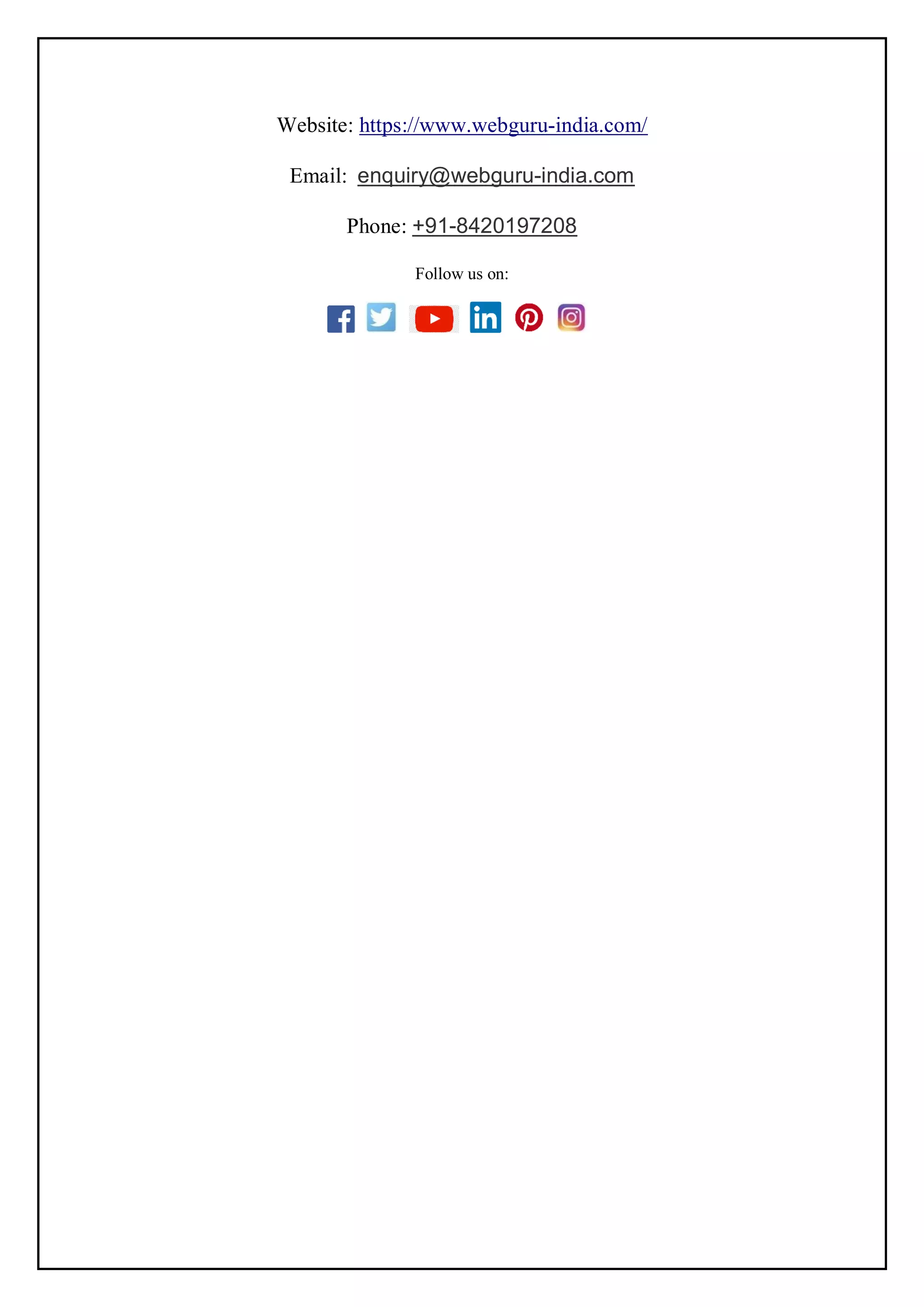 Website: https://www.webguru-india.com/
Email: enquiry@webguru-india.com
Phone: +91-8420197208
Follow us on:
 