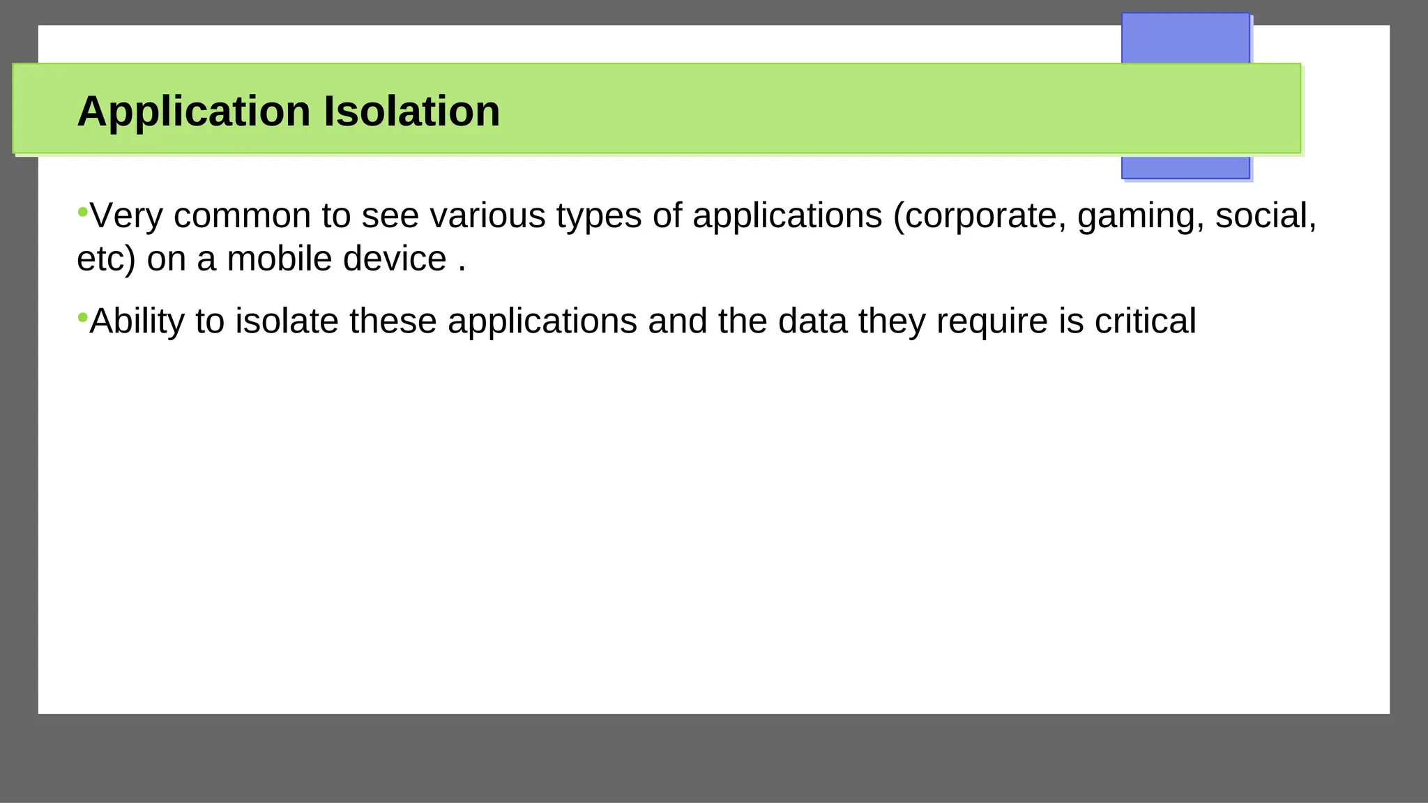 Application Isolation
●
Very common to see various types of applications (corporate, gaming, social,
etc) on a mobile device .
●
Ability to isolate these applications and the data they require is critical
 