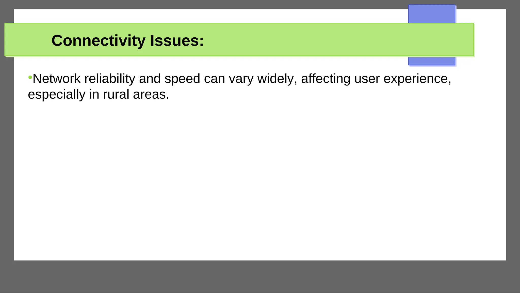 Connectivity Issues:
●
Network reliability and speed can vary widely, affecting user experience,
especially in rural areas.
 