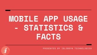 MOBILE APP USAGE
- STATISTICS &
FACTS
PRESENTED BY IGLOBSYN TECHNOLOGIES
 