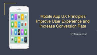 Mobile App UX Principles
Improve User Experience and
Increase Conversion Rate
By Maiva.co.uk
 