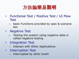 Փf
?   Functional Test / Positive Test / UI Flow
    Test
    C basic Functions provided by spec & scenario
      doc
?   Negative Test
    C   Testing the system using negative data is
        called negative testing
?   Integration Test
    C Interact with Other Applications
?   Interruption Test
    C Interrupted by other event
                                                    12
 