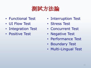 測試方法論
•   Functional Test    •   Interruption Test
•   UI Flow Test       •   Stress Test
•   Integration Test   •   Concurrent Test
•   Positive Test      •   Negative Test
                       •   Performance Test
                       •   Boundary Test
                       •   Multi-Lingual Test



                                                11
 