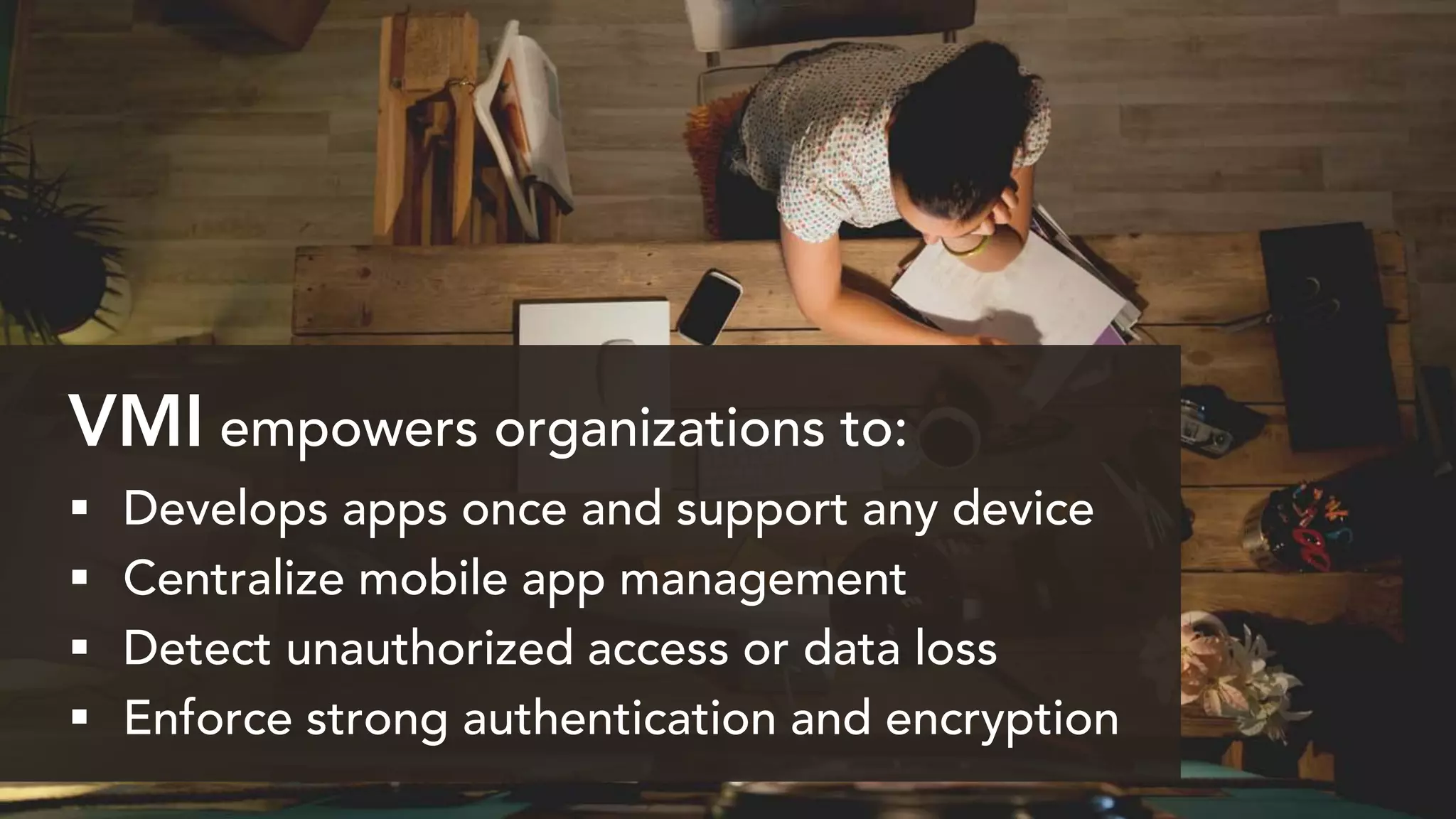 VMI empowers organizations to:
 Develops apps once and support any device
 Centralize mobile app management
 Detect unauthorized access or data loss
 Enforce strong authentication and encryption
 