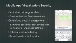 Mobile App Virtualization: Security
 Centralized storage of data
– Prevents data loss from device theft
 Centralized patch management
– Eliminates concerns about devices with
vulnerable or unpatched software
 Optional user monitoring
– Records sessions for forensics
 