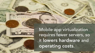 Mobile app virtualization
requires fewer servers, so
it lowers hardware and
operating costs.
 