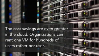 The cost savings are even greater
in the cloud. Organizations can
rent one VM for hundreds of
users rather per user.
 